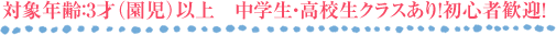 対象年齢：3才（園児）以上　中学生・高校生クラスあり！初心者歓迎！生徒募集中！