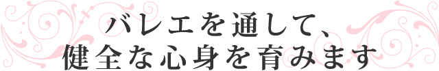 バレエを通して、健全な心身を育みます