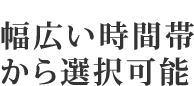 幅広い時間帯から選択可能