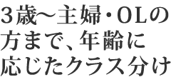 3歳～主婦・OLの方まで、年齢に応じたクラス分け