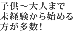 子供～大人まで未経験から始める方が多数！